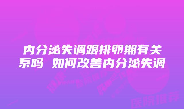 内分泌失调跟排卵期有关系吗 如何改善内分泌失调