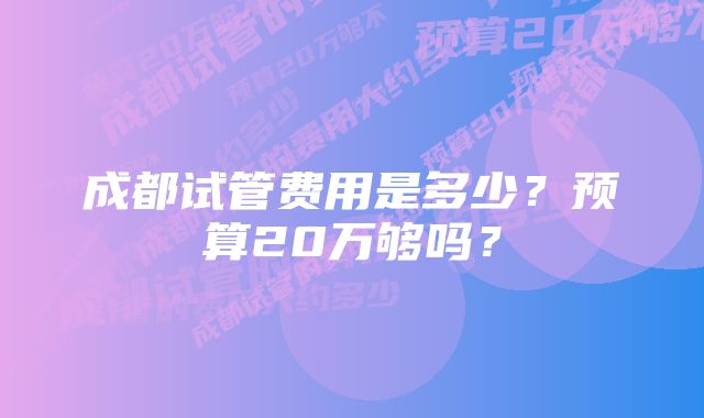 成都试管费用是多少？预算20万够吗？