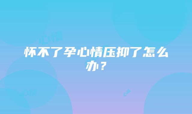 怀不了孕心情压抑了怎么办？