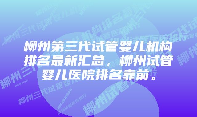 柳州第三代试管婴儿机构排名最新汇总，柳州试管婴儿医院排名靠前。