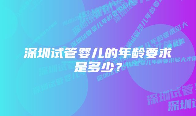 深圳试管婴儿的年龄要求是多少？