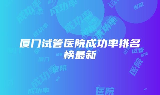 厦门试管医院成功率排名榜最新