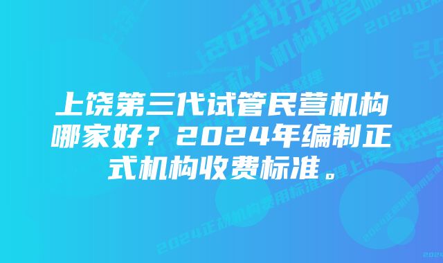 上饶第三代试管民营机构哪家好？2024年编制正式机构收费标准。