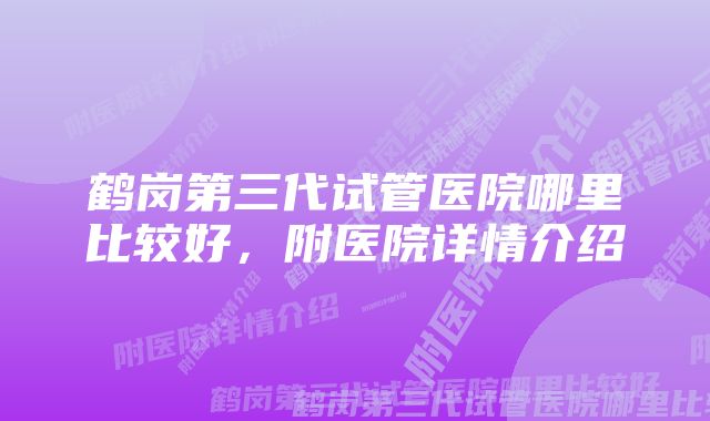 鹤岗第三代试管医院哪里比较好，附医院详情介绍