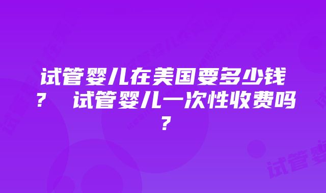 试管婴儿在美国要多少钱？ 试管婴儿一次性收费吗？