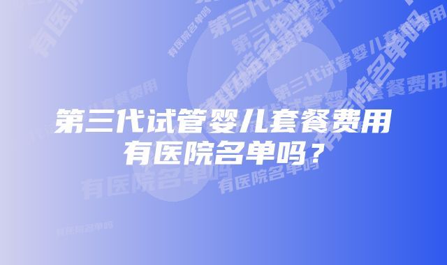 第三代试管婴儿套餐费用有医院名单吗？