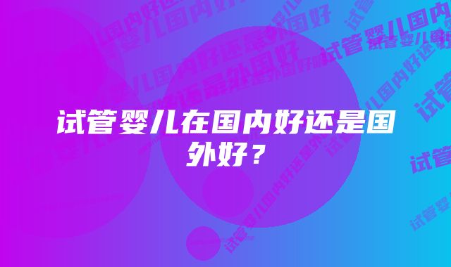 试管婴儿在国内好还是国外好？