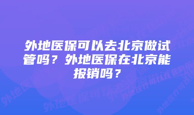 外地医保可以去北京做试管吗？外地医保在北京能报销吗？