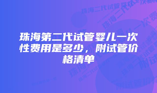 珠海第二代试管婴儿一次性费用是多少，附试管价格清单