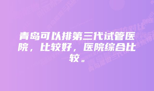 青岛可以排第三代试管医院，比较好，医院综合比较。