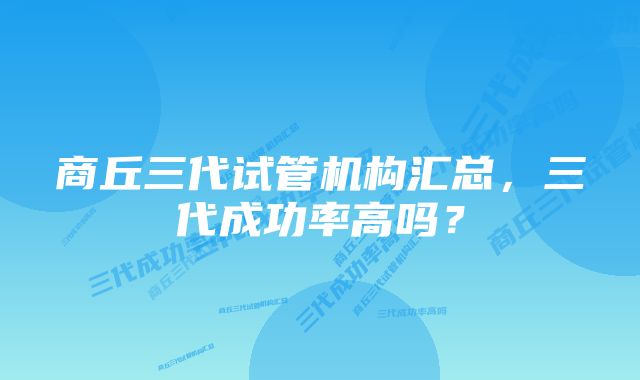 商丘三代试管机构汇总，三代成功率高吗？