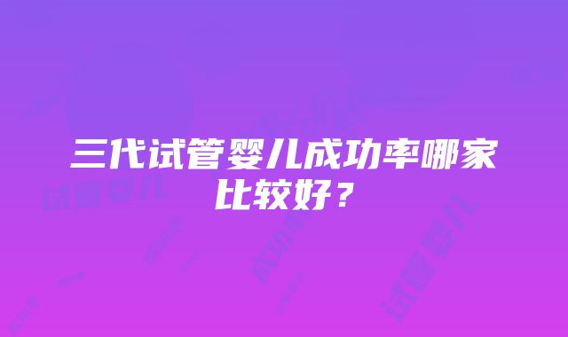 三代试管婴儿成功率哪家比较好？