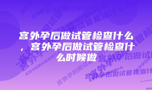 宫外孕后做试管检查什么，宫外孕后做试管检查什么时候做