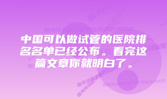 中国可以做试管的医院排名名单已经公布。看完这篇文章你就明白了。