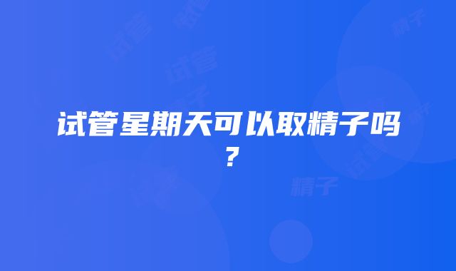 试管星期天可以取精子吗？