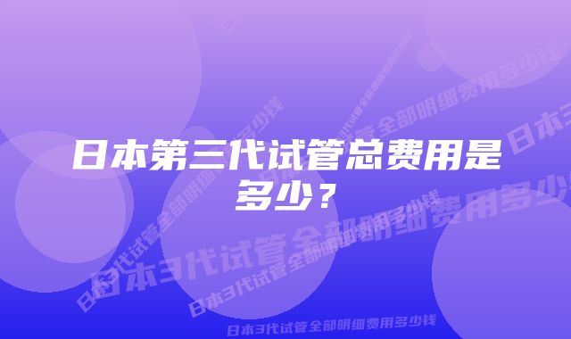 日本第三代试管总费用是多少？