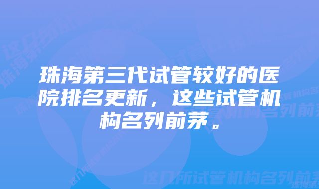 珠海第三代试管较好的医院排名更新，这些试管机构名列前茅。