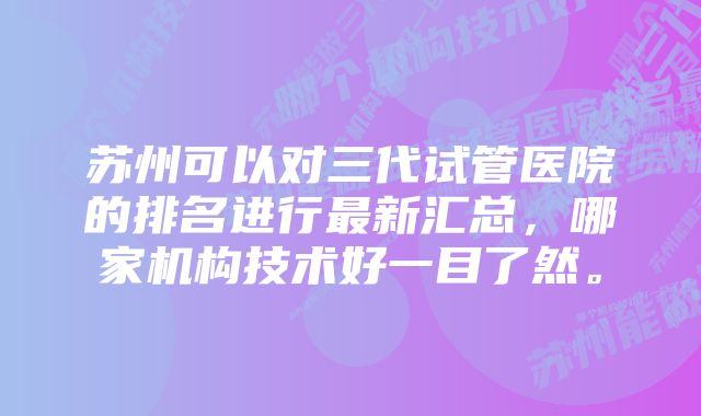 苏州可以对三代试管医院的排名进行最新汇总，哪家机构技术好一目了然。