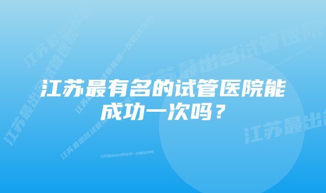 江苏最有名的试管医院能成功一次吗？