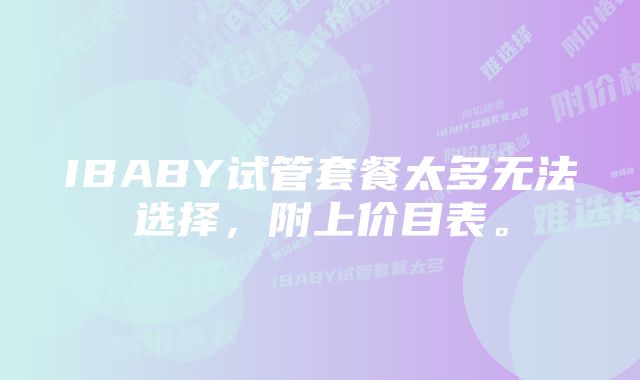 IBABY试管套餐太多无法选择，附上价目表。