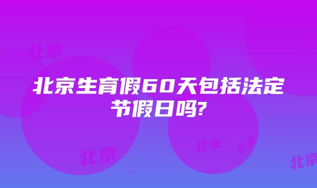 北京生育假60天包括法定节假日吗?