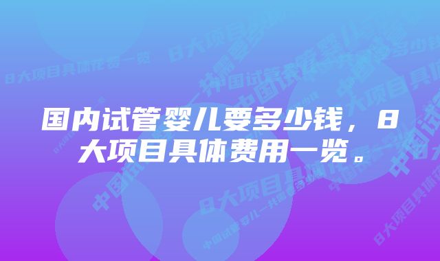 国内试管婴儿要多少钱，8大项目具体费用一览。