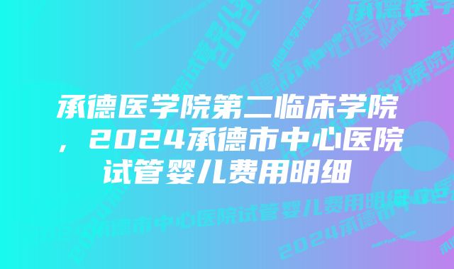 承德医学院第二临床学院，2024承德市中心医院试管婴儿费用明细