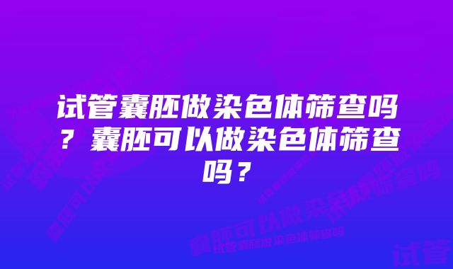 试管囊胚做染色体筛查吗？囊胚可以做染色体筛查吗？