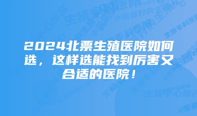 2024北票生殖医院如何选，这样选能找到厉害又合适的医院！