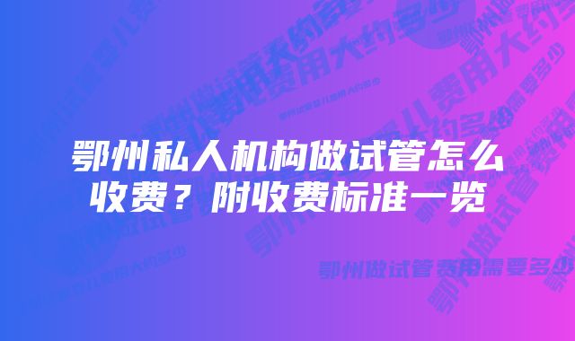 鄂州私人机构做试管怎么收费？附收费标准一览