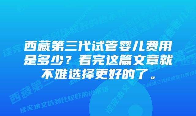 西藏第三代试管婴儿费用是多少？看完这篇文章就不难选择更好的了。