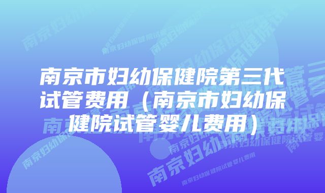 南京市妇幼保健院第三代试管费用（南京市妇幼保健院试管婴儿费用）