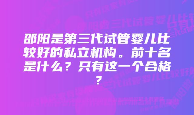 邵阳是第三代试管婴儿比较好的私立机构。前十名是什么？只有这一个合格？