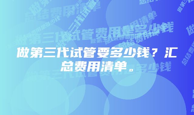 做第三代试管要多少钱？汇总费用清单。