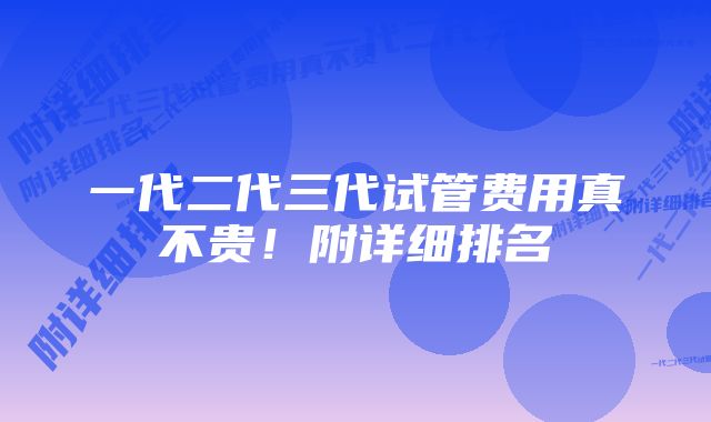 一代二代三代试管费用真不贵！附详细排名