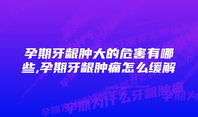 孕期牙龈肿大的危害有哪些,孕期牙龈肿痛怎么缓解