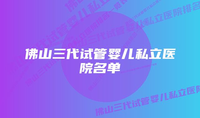 佛山三代试管婴儿私立医院名单