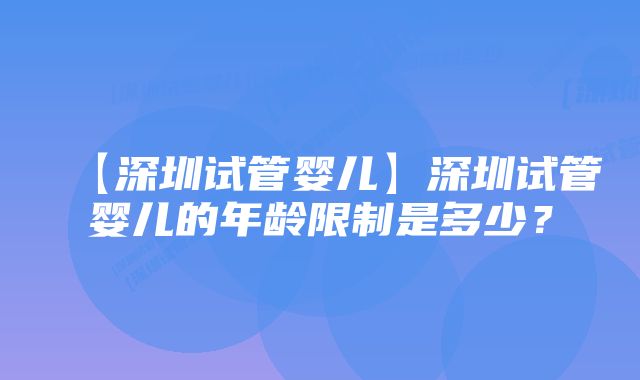 【深圳试管婴儿】深圳试管婴儿的年龄限制是多少？