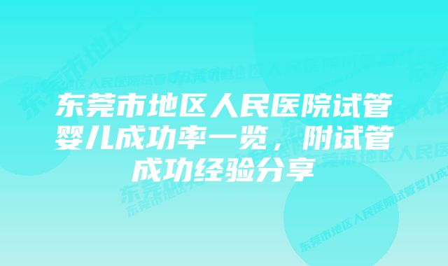 东莞市地区人民医院试管婴儿成功率一览，附试管成功经验分享