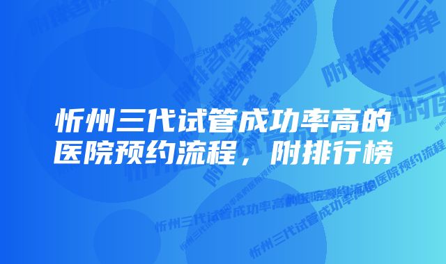 忻州三代试管成功率高的医院预约流程，附排行榜