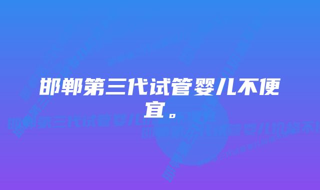 邯郸第三代试管婴儿不便宜。