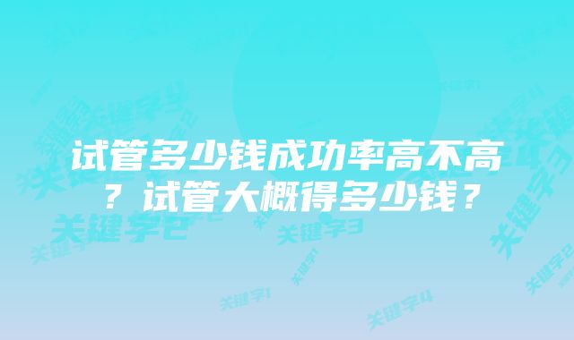 试管多少钱成功率高不高？试管大概得多少钱？