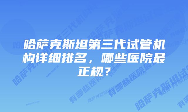 哈萨克斯坦第三代试管机构详细排名，哪些医院最正规？