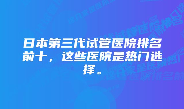 日本第三代试管医院排名前十，这些医院是热门选择。