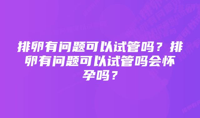 排卵有问题可以试管吗？排卵有问题可以试管吗会怀孕吗？