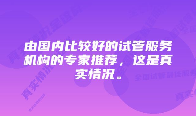 由国内比较好的试管服务机构的专家推荐，这是真实情况。