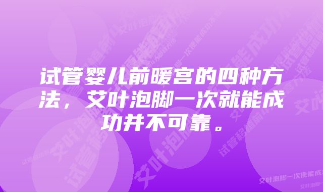 试管婴儿前暖宫的四种方法，艾叶泡脚一次就能成功并不可靠。