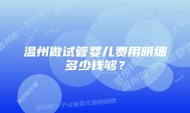 温州做试管婴儿费用明细多少钱够？