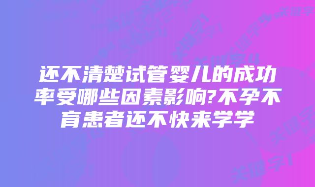 还不清楚试管婴儿的成功率受哪些因素影响?不孕不育患者还不快来学学