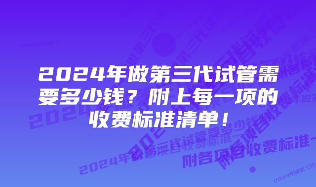 2024年做第三代试管需要多少钱？附上每一项的收费标准清单！